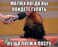 матюх когда вы пойдете гулять ну ща поем и посру