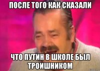 после того как сказали что путин в школе был троишником