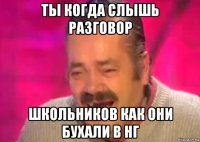 ты когда слышь разговор школьников как они бухали в нг