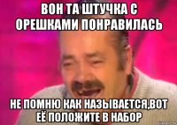 вон та штучка с орешками понравилась не помню как называется,вот её положите в набор