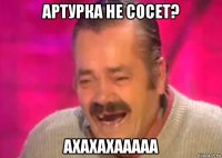 артурка не сосет? ахахахааааа