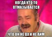 когда кто то отмазывается что он не вх и не аим