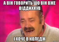 а він говорить шо він вже віддихнув і хоче в коледж