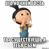 ого ночной гость ты существуешь я тебя съем