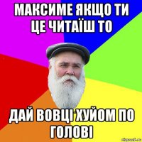 максиме якщо ти це читаїш то дай вовці хуйом по голові