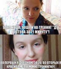 Баба Кеша, пошли на тренинг "до ростова за 21 минуту"! во первых я доезжаю за 20, во вторых я красивая, зачем мне тренинги?!