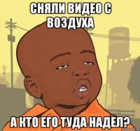 сняли видео с воздуха а кто его туда надел?