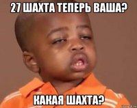 27 шахта теперь ваша? какая шахта?