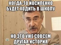 когда-то йосипенко будет ходить в школу но это уже совсем другая история