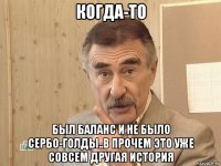 когда-то был баланс и не было сербо-голды..в прочем это уже совсем другая история