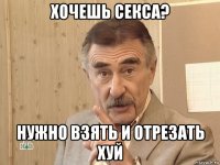 хочешь секса? нужно взять и отрезать хуй