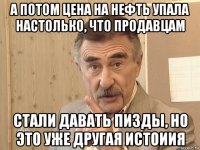 а потом цена на нефть упала настолько, что продавцам стали давать пизды, но это уже другая истоиия