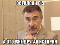 остался 1 в 5 а это уже другая история