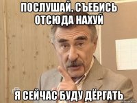 послушай, съебись отсюда нахуй я сейчас буду дёргать