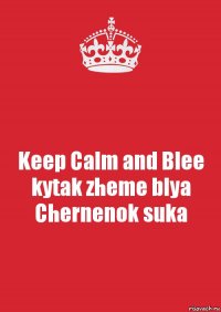 Keep Calm and Blee kytak zheme blya Chernenok suka