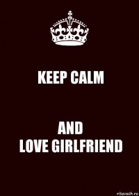 KEEP CALM AND
LOVE GIRLFRIEND