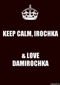 KEEP CALM, IROCHKA & LOVE DAMIROCHKA