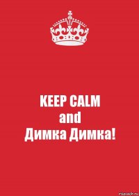 KEEP CALM
and
Димка Димка!