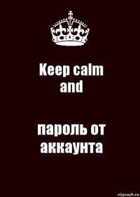 Keep calm
and пароль от аккаунта