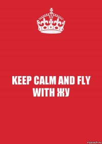 KEEP CALM AND FLY WITH ЖУ