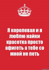 Я королевая и я люблю найки красотка просто афигеть а тебе со мной не петь