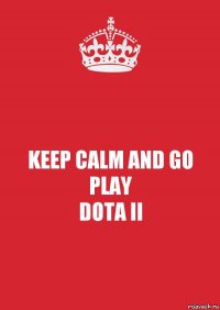 KEEP CALM AND GO PLAY
DOTA II