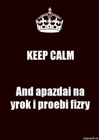 KEEP CALM And apazdai na yrok i proebi fizry