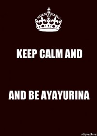 KEEP CALM AND AND BE AYAYURINA