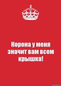 Корона у меня значит вам всем крышка!