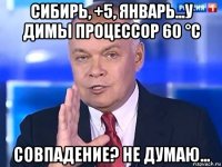 сибирь, +5, январь...у димы процессор 60 °c совпадение? не думаю...