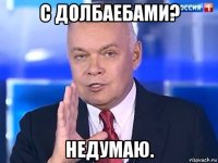 с долбаебами? недумаю.