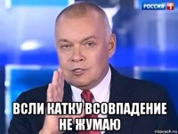  всли катку всовпадение не жумаю