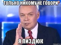 только никому не говори я пиздюк