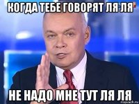 когда тебе говорят ля ля не надо мне тут ля ля