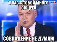 у нас с тобой много общего совпадение не думаю