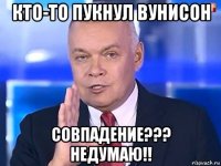 кто-то пукнул вунисон совпадение??? недумаю!!