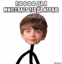 пфффф да я mniecraft 2года играю 