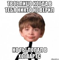 твое лицо когда в тебя никто не верил но ты попал в хогвартс