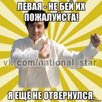 левая - не бей их пожалуйста! я ещё не отвернулся.