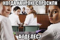 когда на уроке спросили а где пёс?