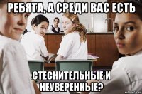 ребята, а среди вас есть стеснительные и неуверенные?