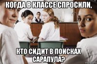 когда в классе спросили, кто сидит в поисках сарапула?