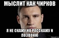 мыслит как чирков я не скажу,но расскажу и позвоню