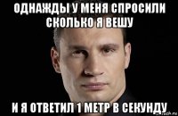 однажды у меня спросили сколько я вешу и я ответил 1 метр в секунду