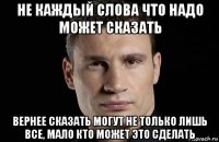 не каждый слова что надо может сказать вернее сказать могут не только лишь все, мало кто может это сделать