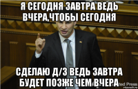 я сегодня завтра ведь вчера,чтобы сегодня сделаю д/з ведь завтра будет позже чем вчера