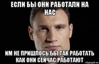 если бы они работали на нас им не пришлось бы так работать как они сейчас работают