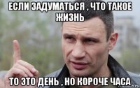 если задуматься , что такое жизнь то это день , но короче часа