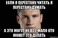 если я перестану читать я перестану думать а это могут не все, мало кто может это делать