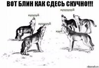 вот блин как сдесь скучно!!!